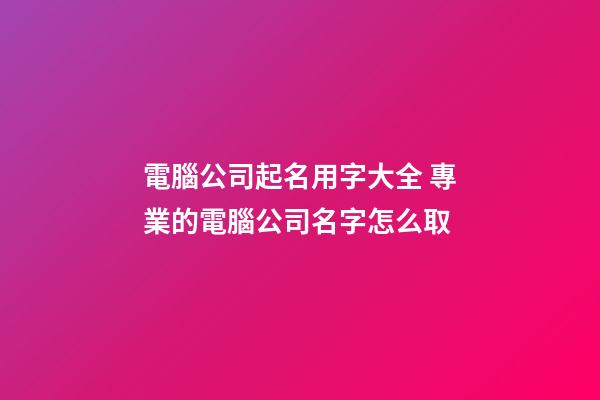 電腦公司起名用字大全 專業的電腦公司名字怎么取-第1張-公司起名-玄機派